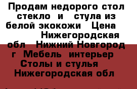 Продам недорого стол стекло  и 4 стула из белой экокожи › Цена ­ 33 000 - Нижегородская обл., Нижний Новгород г. Мебель, интерьер » Столы и стулья   . Нижегородская обл.